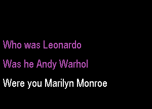 Who was Leonardo
Was he Andy Warhol

Were you Marilyn Monroe