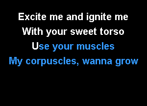Excite me and ignite me
With your sweet torso
Use your muscles

My corpuscles, wanna grow