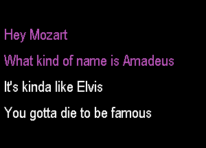 Hey Mozart
What kind of name is Amadeus
lfs kinda like Elvis

You gotta die to be famous