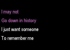 I may not

Go down in history

ljust want someone

To remember me