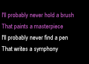 I'll probably never hold a brush

That paints a masterpiece
I'll probably never fmd a pen

That writes a symphony