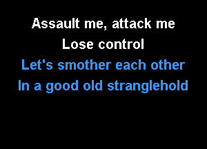 Assault me, attack me
Lose control
Let's smother each other

In a good old stranglehold