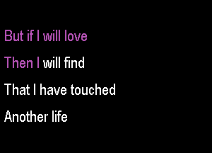 But ifl will love
Then I Will find

That I have touched
Another life
