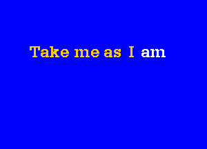 Take me as I am