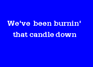 We've been burnin'

that candle down