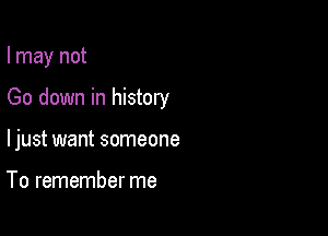 I may not

Go down in history

ljust want someone

To remember me
