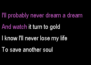 I'll probably never dream a dream

And watch it turn to gold
I know I'll never lose my life

To save another soul
