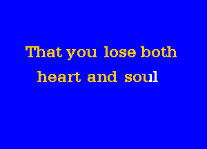 That you lose both

heart and soul