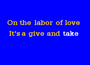 On the labor of love

It's a give and take