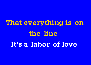 That everything is on

the line
It's a labor of love