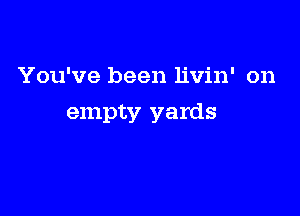 You've been livin' on

empty yards