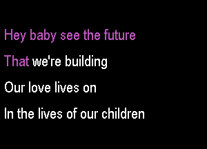 Hey baby see the future

That we're building

Our love lives on

In the lives of our children