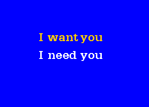 I want you

I need you
