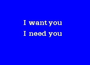 I want you

I need you