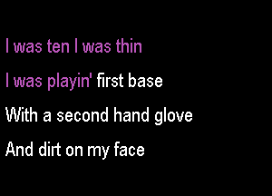 I was ten l was thin

I was playin' first base

With a second hand glove

And dirt on my face