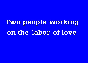 Two people working

on the labor of love