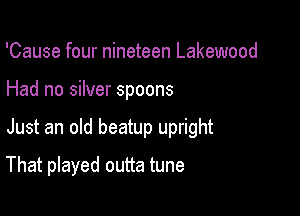 'Cause four nineteen Lakewood

Had no silver spoons

.rd
Would go very far