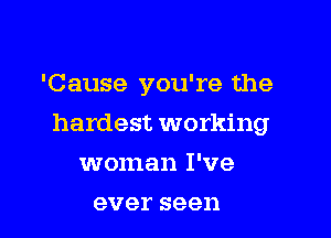 'Cause you're the

hardest working

woman I've
ever seen