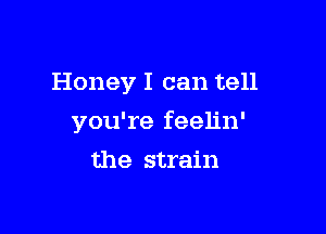 Honey I can tell

you're feelin'

the strain