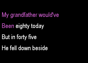 My grandfather would've

Been eighty today
But in forty We

He fell down beside