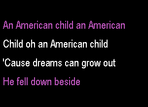 An American child an American
Child oh an American child

'Cause dreams can grow out

He fell down beside
