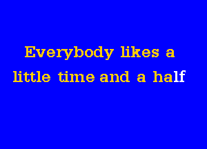 Everybody likes a

little time and a half