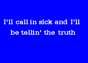 I'll call in sick and I'll

be tellin' the truth