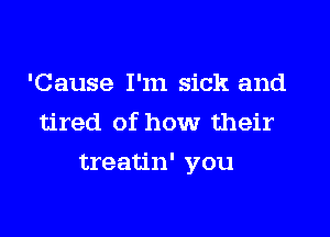 'Cause I'm sick and
tired of how their

treatin' you