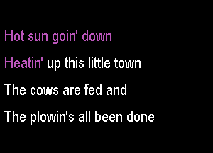 Hot sun goin' down

Heatin' up this little town
The cows are fed and

The plowin's all been done