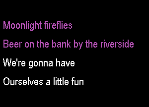 Moonlight firefIies

Beer on the bank by the riverside

We're gonna have

Ourselves a little fun
