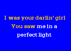 I was your darlin' girl
You saw me in a

perfect light