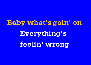 Baby What's goin' on
Everything's

feelin' wrong