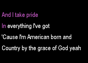 And I take pride
In everything I've got

'Cause I'm American born and

Country by the grace of God yeah