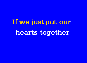 If we just put our

hearts together