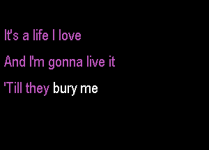 Ifs a life I love

And I'm gonna live it

'Till they bury me