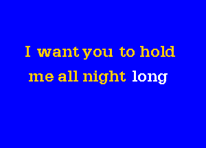 I want you to hold

me all night long