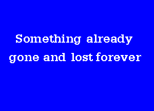 Something already

gone and lost forever