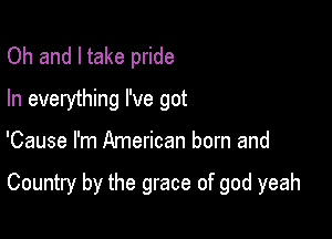 Oh and I take pride
In everything I've got

'Cause I'm American born and

Country by the grace of god yeah