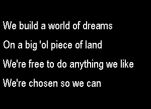 We build a world of dreams

On a big '0! piece of land

We're free to do anything we like

We're chosen so we can