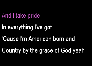 And I take pride
In everything I've got

'Cause I'm American born and

Country by the grace of God yeah