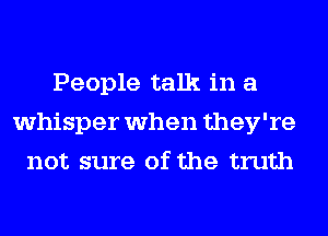 People talk in a
whisper when they're
not sure of the truth