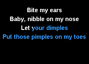 Bite my ears
Baby, nibble on my nose
Let your dimples

Put those pimples on my toes