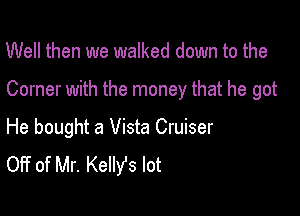 Well then we walked down to the

Corner with the money that he got

He bought a Vista Cruiser
Off of Mr. Kellst lot