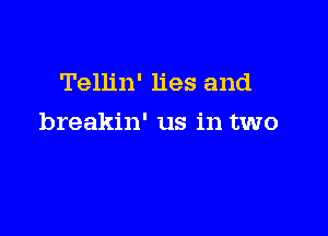 Tellin' lies and

breakin' us in two