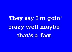 They say I'm goin'

crazy well maybe
that's a fact