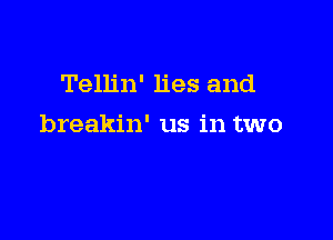 Tellin' lies and

breakin' us in two