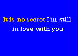 It is no secret I'm still

in love With you