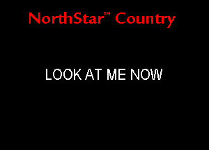 NorthStar' Country

LOOK AT ME NOW