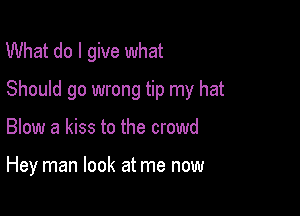 What do I give what

Should go wrong tip my hat

Blow a kiss to the crowd

Hey man look at me now