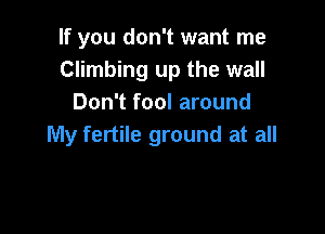 If you don't want me
Climbing up the wall
Don't fool around

My fertile ground at all